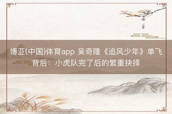 博亚(中国)体育app 吴奇隆《追风少年》单飞背后：小虎队完了后的繁重抉择