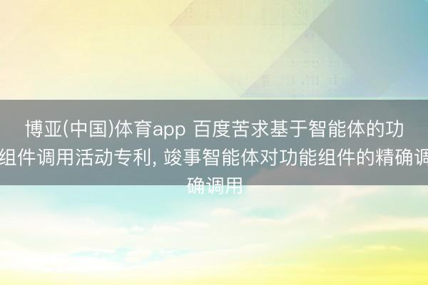 博亚(中国)体育app 百度苦求基于智能体的功能组件调用活动专利， 竣事智能体对功能组件的精确调用