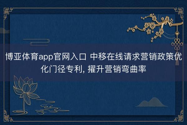 博亚体育app官网入口 中移在线请求营销政策优化门径专利, 擢升营销弯曲率