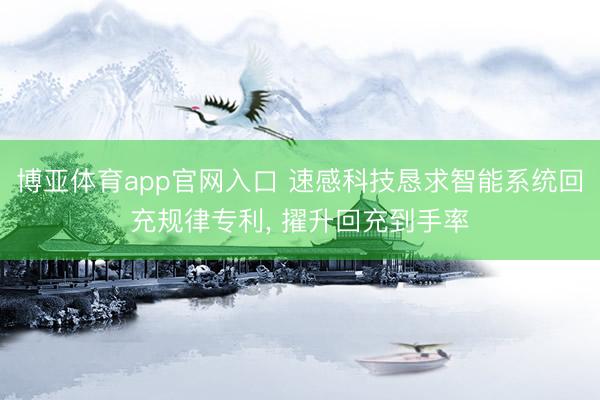 博亚体育app官网入口 速感科技恳求智能系统回充规律专利， 擢升回充到手率