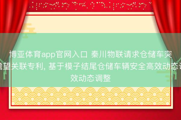 博亚体育app官网入口 秦川物联请求仓储车突破瞻望关联专利， 基于模子结尾仓储车辆安全高效动态调整