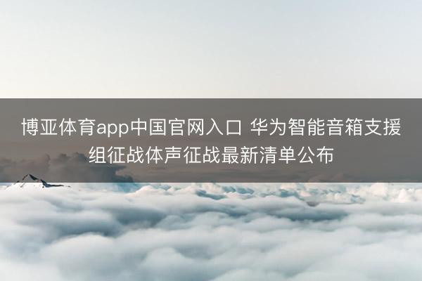 博亚体育app中国官网入口 华为智能音箱支援组征战体声征战最新清单公布