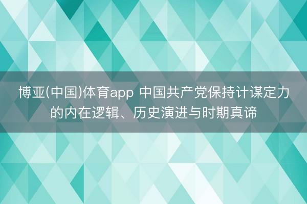 博亚(中国)体育app 中国共产党保持计谋定力的内在逻辑、历史演进与时期真谛