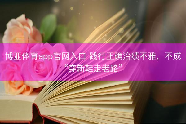 博亚体育app官网入口 践行正确治绩不雅，不成“穿新鞋走老路”