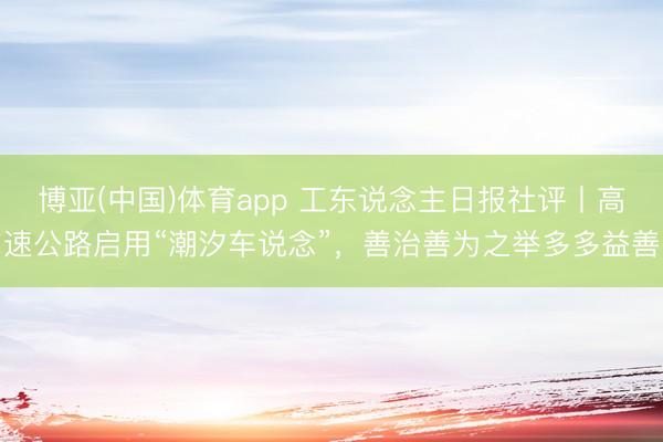 博亚(中国)体育app 工东说念主日报社评丨高速公路启用“潮汐车说念”，善治善为之举多多益善