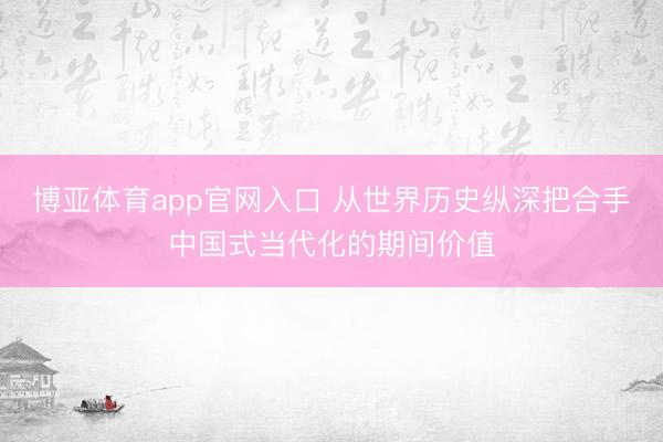 博亚体育app官网入口 从世界历史纵深把合手中国式当代化的期间价值