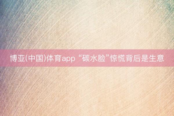 博亚(中国)体育app “碳水脸”惊慌背后是生意