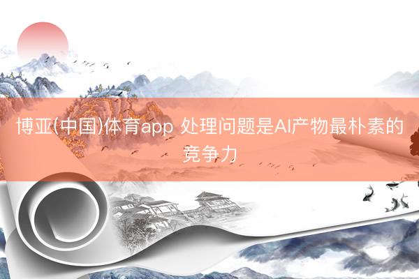 博亚(中国)体育app 处理问题是AI产物最朴素的竞争力