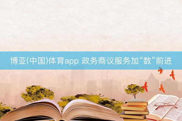 博亚(中国)体育app 政务商议服务加“数”前进