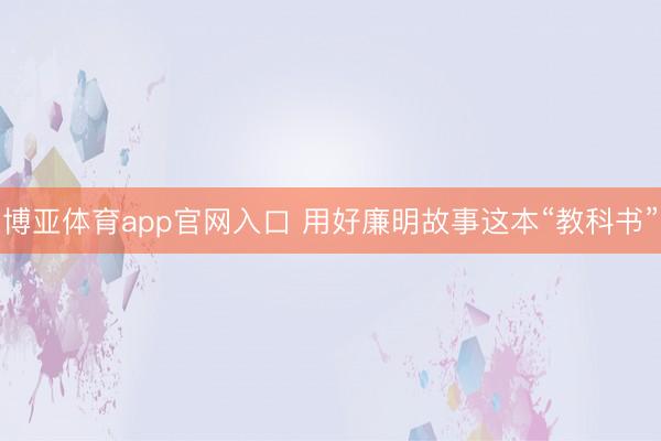 博亚体育app官网入口 用好廉明故事这本“教科书”