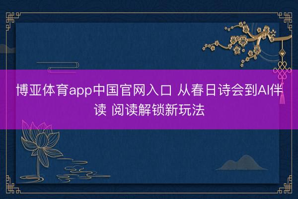 博亚体育app中国官网入口 从春日诗会到AI伴读 阅读解锁新玩法