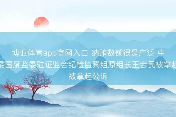博亚体育app官网入口 纳贿数额很是广泛 中央纪委国度监委驻证监会纪检监察组原组长王会民被拿起公诉