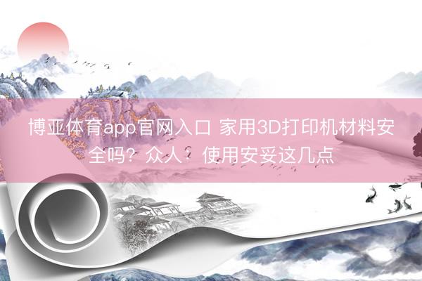 博亚体育app官网入口 家用3D打印机材料安全吗？众人：使用安妥这几点