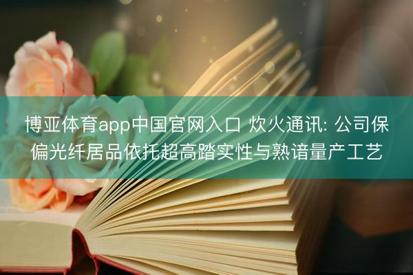 博亚体育app中国官网入口 炊火通讯: 公司保偏光纤居品依托超高踏实性与熟谙量产工艺