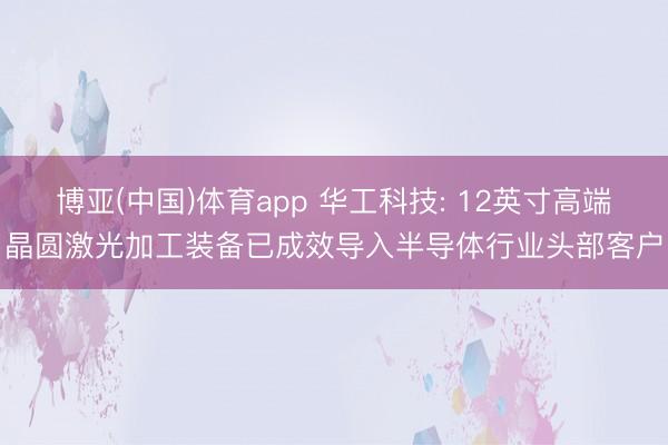 博亚(中国)体育app 华工科技: 12英寸高端晶圆激光加工装备已成效导入半导体行业头部客户