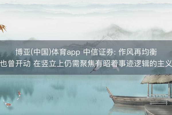 博亚(中国)体育app 中信证券: 作风再均衡也曾开动 在竖立上仍需聚焦有昭着事迹逻辑的主义