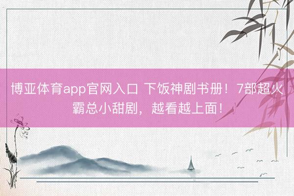 博亚体育app官网入口 下饭神剧书册！7部超火霸总小甜剧，越看越上面！