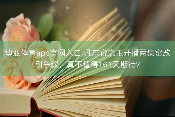 博亚体育app官网入口 凡东说念主开播两集窜改引争议，真不值得161天期待？