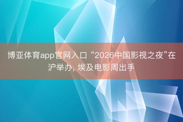 博亚体育app官网入口 “2026中国影视之夜”在沪举办， 埃及电影周出手