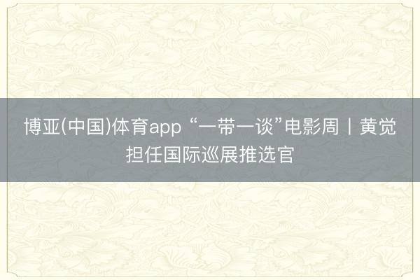 博亚(中国)体育app “一带一谈”电影周丨黄觉担任国际巡展推选官