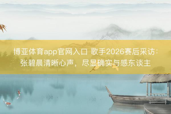 博亚体育app官网入口 歌手2026赛后采访：张碧晨清晰心声，尽显确实与感东谈主