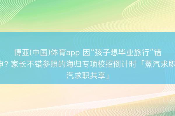 博亚(中国)体育app 因“孩子想毕业旅行”错过网申? 家长不错参照的海归专项校招倒计时「蒸汽求职共享」