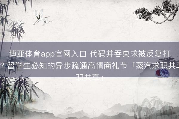 博亚体育app官网入口 代码并吞央求被反复打回? 留学生必知的异步疏通高情商礼节「蒸汽求职共享」