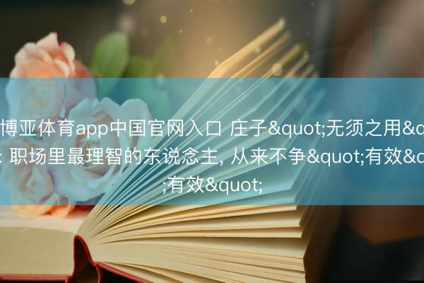 博亚体育app中国官网入口 庄子"无须之用": 职场里最理智的东说念主， 从来不争"有效"