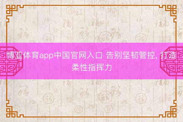 博亚体育app中国官网入口 告别坚韧管控， 打造柔性指挥力