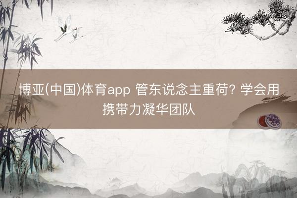 博亚(中国)体育app 管东说念主重荷? 学会用携带力凝华团队
