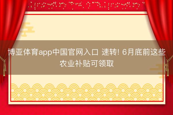 博亚体育app中国官网入口 速转! 6月底前这些农业补贴可领取
