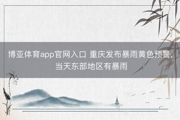 博亚体育app官网入口 重庆发布暴雨黄色预警, 当天东部地区有暴雨
