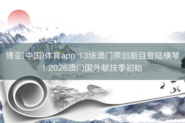 博亚(中国)体育app 13场澳门原创剧目登陆横琴! 2026澳门国外献技季初始