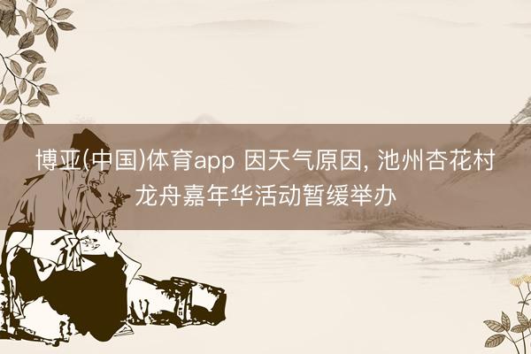 博亚(中国)体育app 因天气原因， 池州杏花村龙舟嘉年华活动暂缓举办