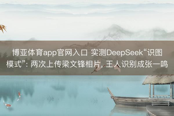 博亚体育app官网入口 实测DeepSeek“识图模式”: 两次上传梁文锋相片, 王人识别成张一鸣