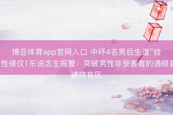博亚体育app官网入口 中环4名男后生遭“捡尸”性侵仅1东说念主报警：突破男性非受害者的通晓盲区