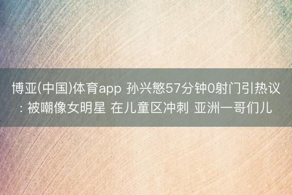 博亚(中国)体育app 孙兴慜57分钟0射门引热议: 被嘲像女明星 在儿童区冲刺 亚洲一哥们儿