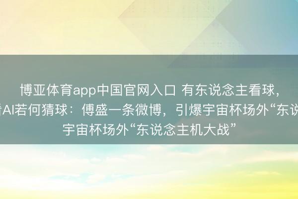 博亚体育app中国官网入口 有东说念主看球，有东说念主看AI若何猜球：傅盛一条微博，引爆宇宙杯场外“东说念主机大战”
