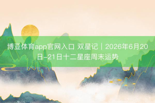 博亚体育app官网入口 双星记︱2026年6月20日-21日十二星座周末运势