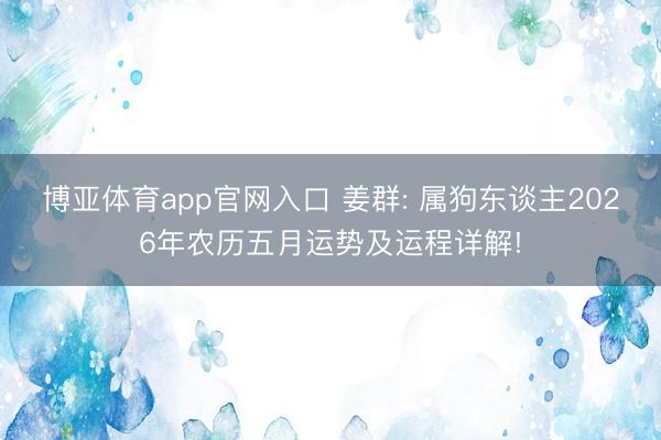 博亚体育app官网入口 姜群: 属狗东谈主2026年农历五月运势及运程详解!