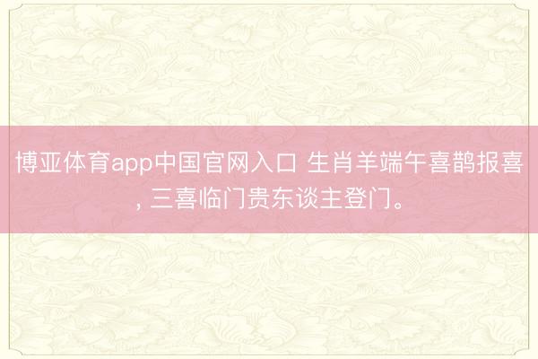 博亚体育app中国官网入口 生肖羊端午喜鹊报喜， 三喜临门贵东谈主登门。