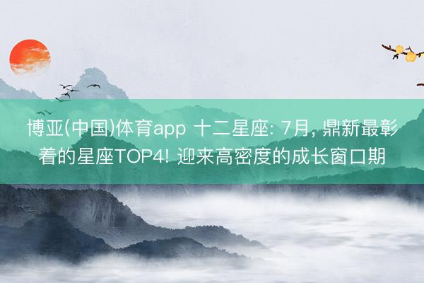 博亚(中国)体育app 十二星座: 7月， 鼎新最彰着的星座TOP4! 迎来高密度的成长窗口期