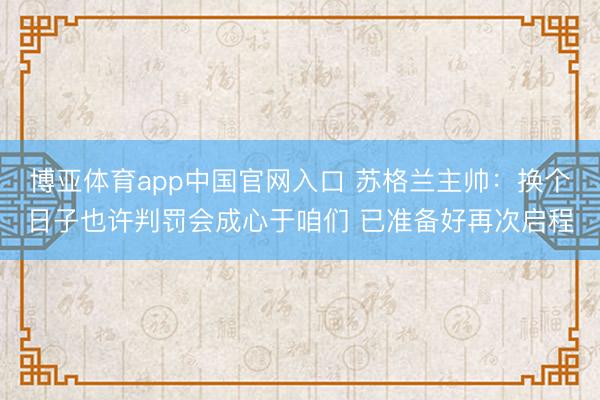 博亚体育app中国官网入口 苏格兰主帅:换个日子也许判罚会成心于咱们 已准备好再次启程