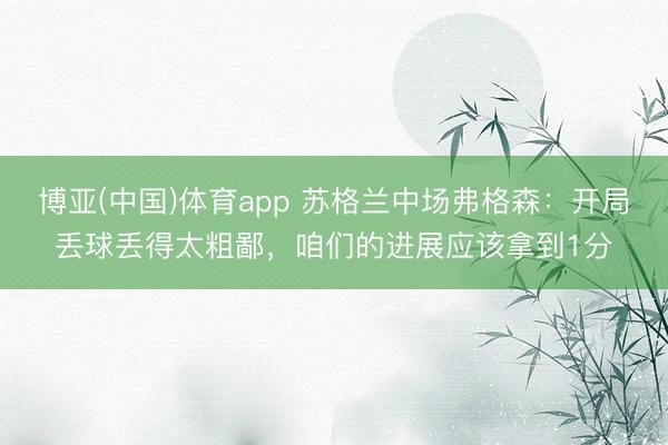 博亚(中国)体育app 苏格兰中场弗格森:开局丢球丢得太粗鄙,咱们的进展应该拿到1分