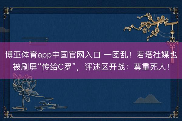 博亚体育app中国官网入口 一团乱!若塔社媒也被刷屏“传给C罗”,评述区开战:尊重死人!