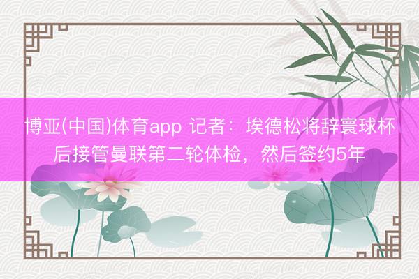 博亚(中国)体育app 记者:埃德松将辞寰球杯后接管曼联第二轮体检,然后签约5年