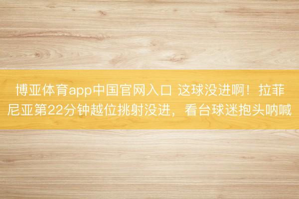 博亚体育app中国官网入口 这球没进啊！拉菲尼亚第22分钟越位挑射没进，看台球迷抱头呐喊